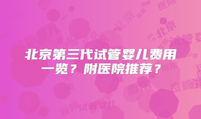 北京第三代试管婴儿费用一览？附医院推荐？