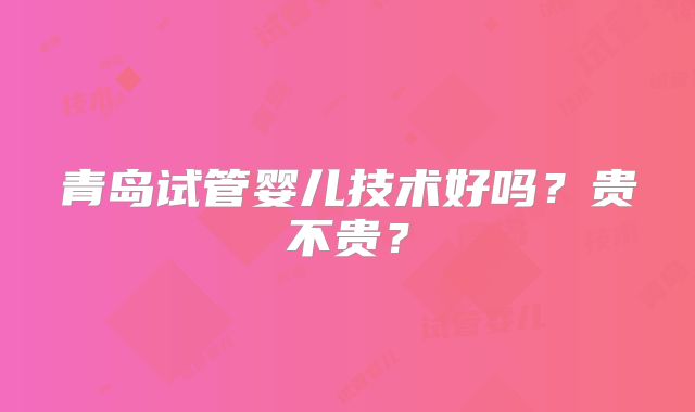 青岛试管婴儿技术好吗？贵不贵？