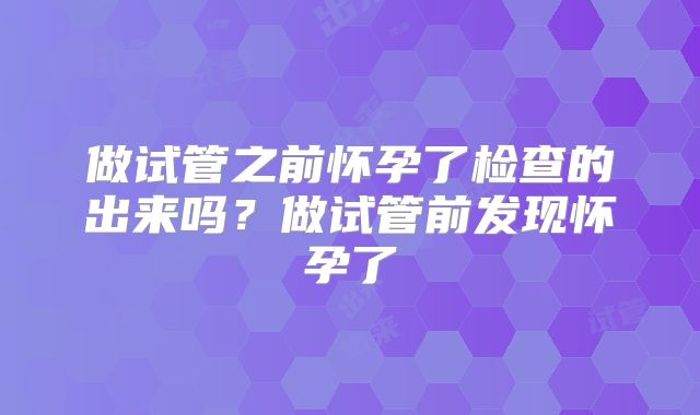 做试管之前怀孕了检查的出来吗？做试管前发现怀孕了