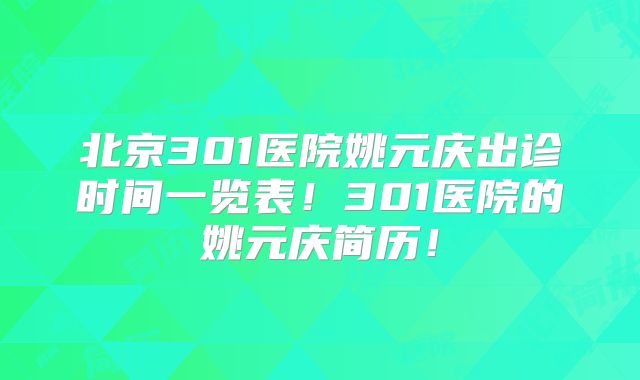 北京301医院姚元庆出诊时间一览表！301医院的姚元庆简历！