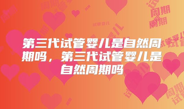 第三代试管婴儿是自然周期吗，第三代试管婴儿是自然周期吗
