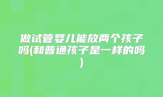 做试管婴儿能放两个孩子吗(和普通孩子是一样的吗)