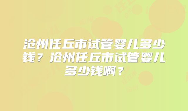 沧州任丘市试管婴儿多少钱？沧州任丘市试管婴儿多少钱啊？