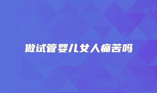 做试管婴儿女人痛苦吗