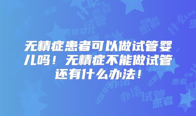 无精症患者可以做试管婴儿吗！无精症不能做试管还有什么办法！