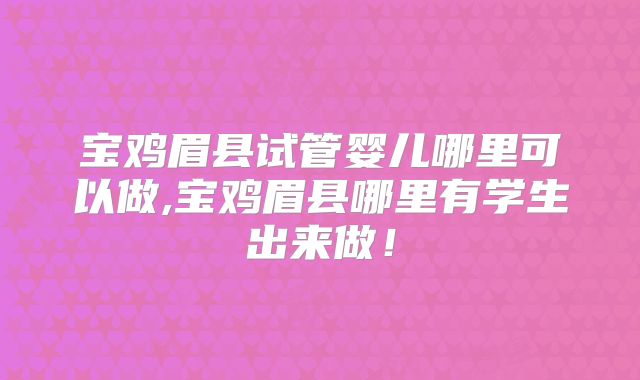 宝鸡眉县试管婴儿哪里可以做,宝鸡眉县哪里有学生出来做！