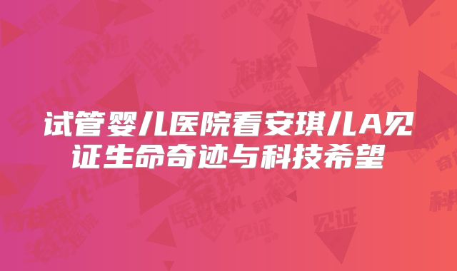 试管婴儿医院看安琪儿A见证生命奇迹与科技希望