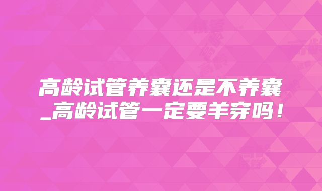 高龄试管养囊还是不养囊_高龄试管一定要羊穿吗！