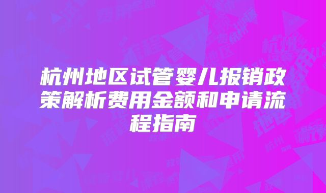 杭州地区试管婴儿报销政策解析费用金额和申请流程指南