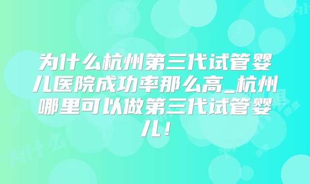 为什么杭州第三代试管婴儿医院成功率那么高_杭州哪里可以做第三代试管婴儿！