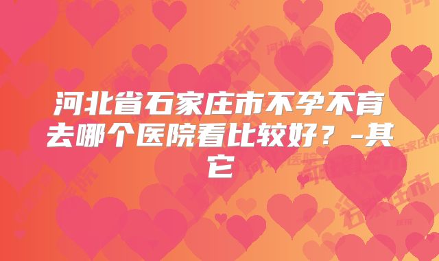 河北省石家庄市不孕不育去哪个医院看比较好？-其它
