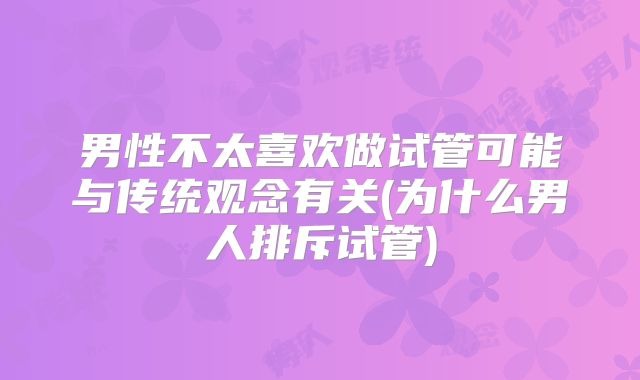 男性不太喜欢做试管可能与传统观念有关(为什么男人排斥试管)