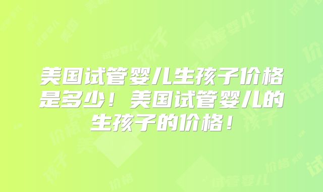 美国试管婴儿生孩子价格是多少!美国试管婴儿的生孩子的价格!