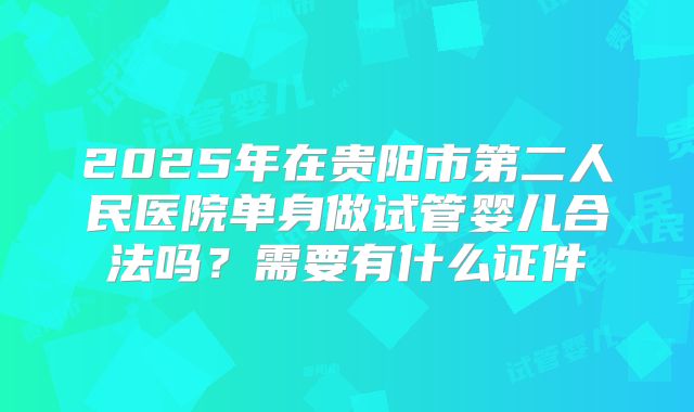 2025年在贵阳市第二人民医院单身做试管婴儿合法吗?需要有什么证件