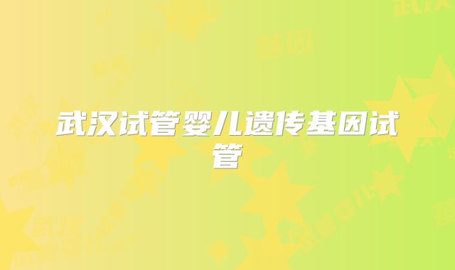 武汉试管婴儿遗传基因试管