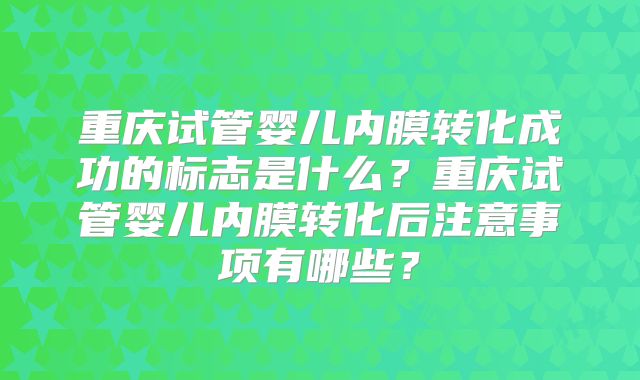重庆试管婴儿内膜转化成功的标志是什么？重庆试管婴儿内膜转化后注意事项有哪些？