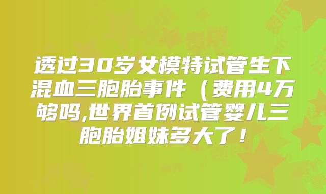 透过30岁女模特试管生下混血三胞胎事件（费用4万够吗,世界首例试管婴儿三胞胎姐妹多大了！