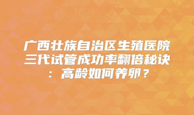 广西壮族自治区生殖医院三代试管成功率翻倍秘诀：高龄如何养卵？