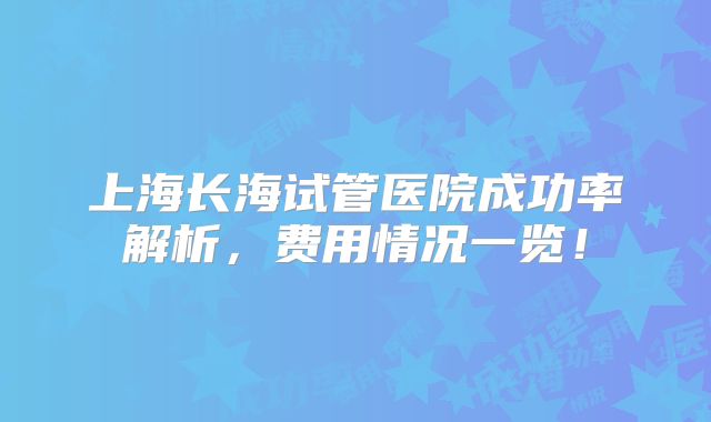 上海长海试管医院成功率解析，费用情况一览！