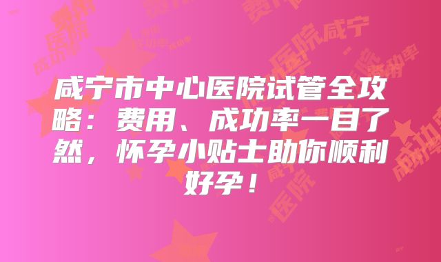 咸宁市中心医院试管全攻略：费用、成功率一目了然，怀孕小贴士助你顺利好孕！