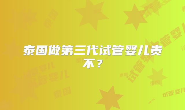 泰国做第三代试管婴儿贵不？