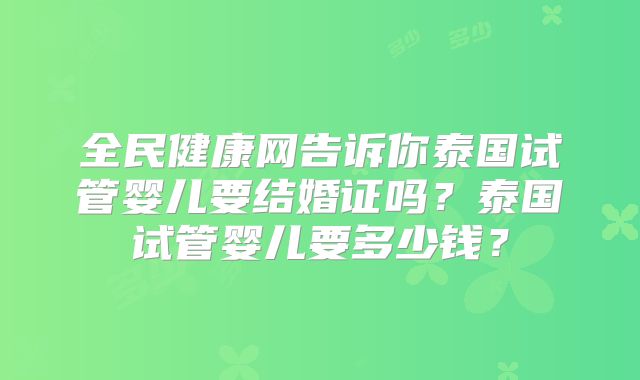 全民健康网告诉你泰国试管婴儿要结婚证吗？泰国试管婴儿要多少钱？