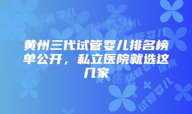 黄州三代试管婴儿排名榜单公开，私立医院就选这几家