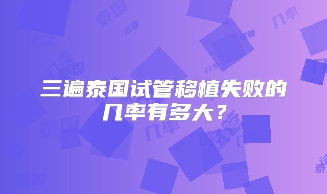 三遍泰国试管移植失败的几率有多大？