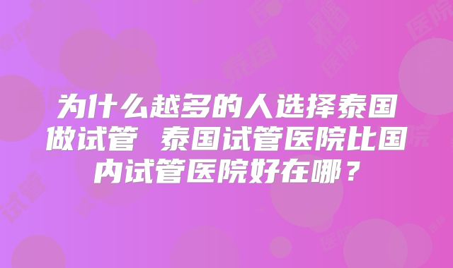 为什么越多的人选择泰国做试管 泰国试管医院比国内试管医院好在哪？