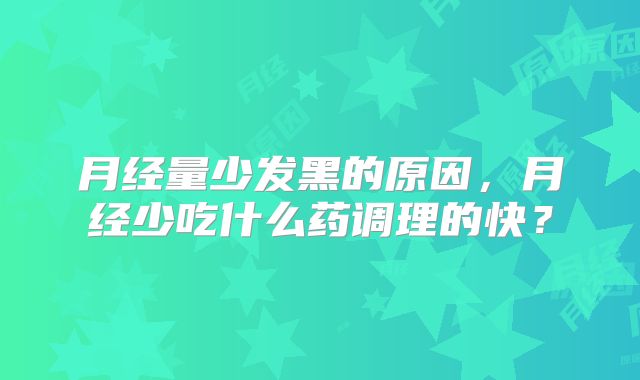 月经量少发黑的原因，月经少吃什么药调理的快？