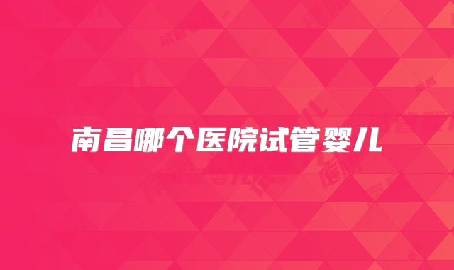 南昌哪个医院试管婴儿