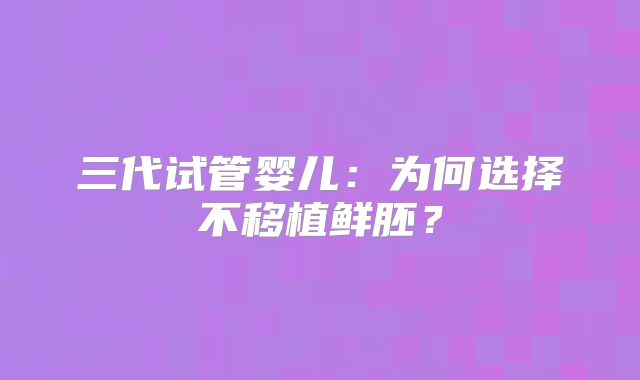 三代试管婴儿：为何选择不移植鲜胚？
