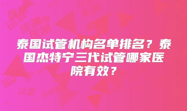 泰国试管机构名单排名？泰国杰特宁三代试管哪家医院有效？