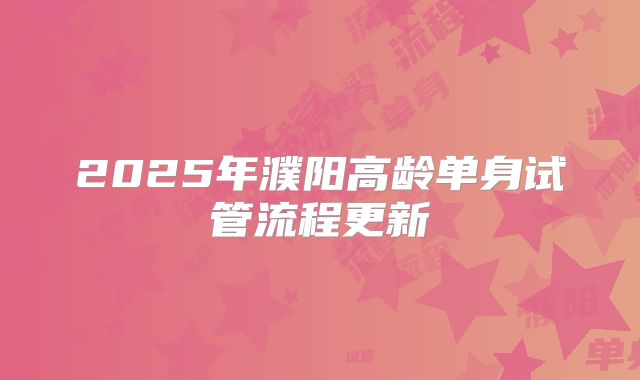 2025年濮阳高龄单身试管流程更新