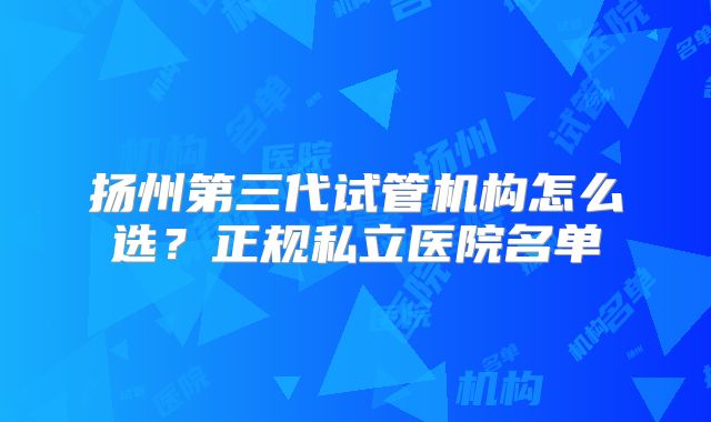 扬州第三代试管机构怎么选？正规私立医院名单