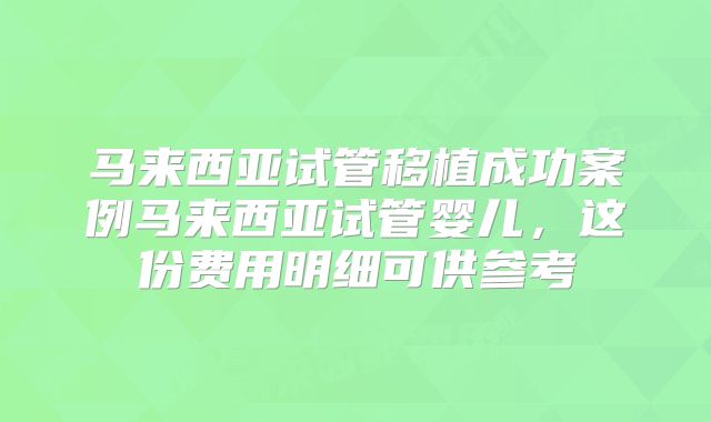 马来西亚试管移植成功案例马来西亚试管婴儿,这份费用明细可供参考