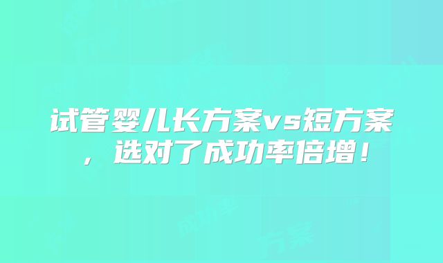 试管婴儿长方案vs短方案，选对了成功率倍增！