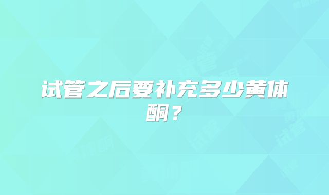 试管之后要补充多少黄体酮?