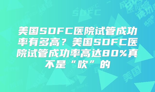 美国SDFC医院试管成功率有多高？美国SDFC医院试管成功率高达80%真不是“吹”的