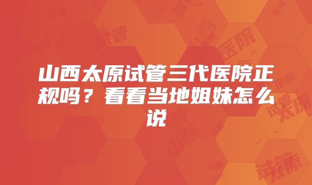 山西太原试管三代医院正规吗?看看当地姐妹怎么说