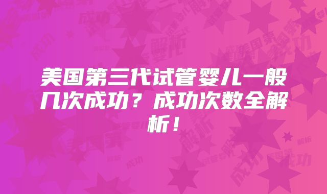 美国第三代试管婴儿一般几次成功?成功次数全解析!