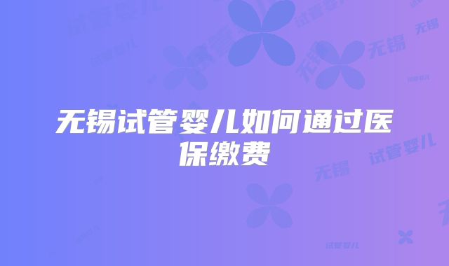 无锡试管婴儿如何通过医保缴费