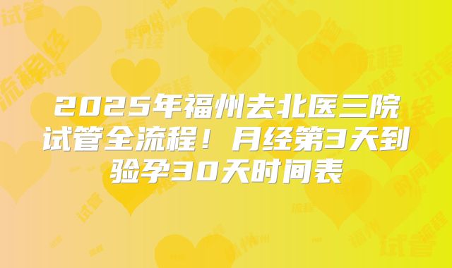 2025年福州去北医三院试管全流程！月经第3天到验孕30天时间表
