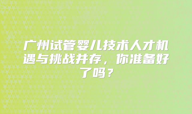 广州试管婴儿技术人才机遇与挑战并存，你准备好了吗？