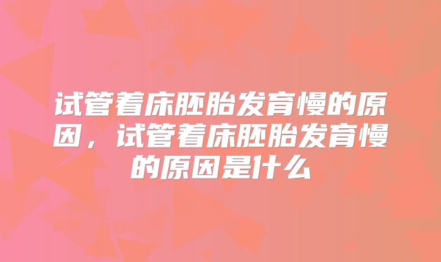 试管着床胚胎发育慢的原因，试管着床胚胎发育慢的原因是什么