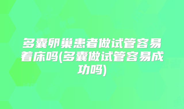 多囊卵巢患者做试管容易着床吗(多囊做试管容易成功吗)