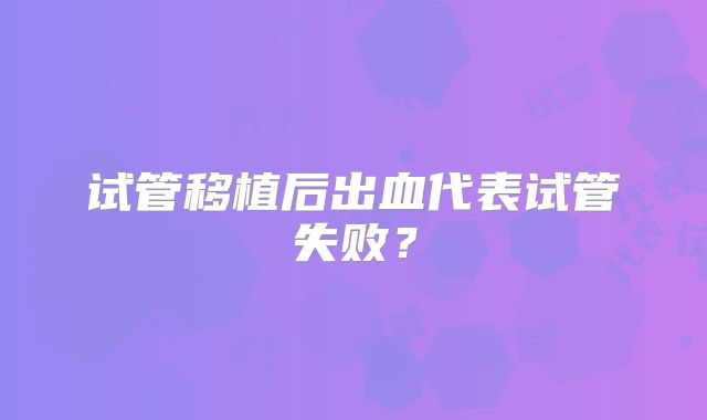 试管移植后出血代表试管失败?