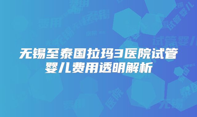 无锡至泰国拉玛3医院试管婴儿费用透明解析