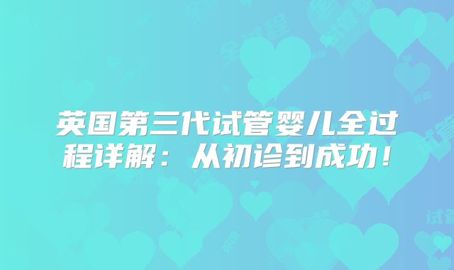 英国第三代试管婴儿全过程详解:从初诊到成功!