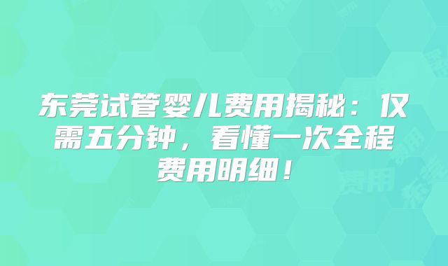 东莞试管婴儿费用揭秘：仅需五分钟，看懂一次全程费用明细！